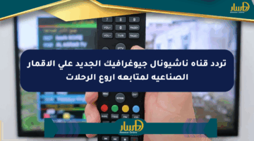 تردد قناة ناشيونال جيوغرافيك الجديد على الأقمار الصناعية لمتابعة أروع الرحلات